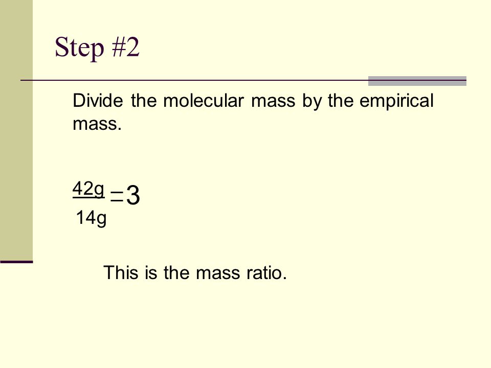 Step #2 Divide the molecular mass by the empirical mass. 42g 3 14g This is the mass ratio.