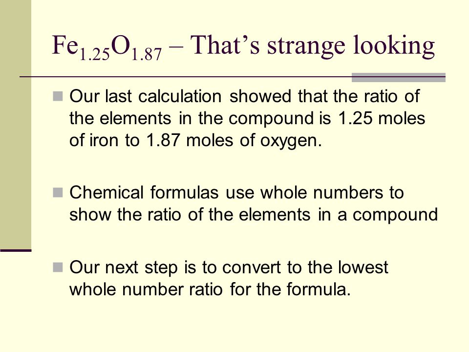 Fe 1.25 O 1.87 – That’s strange looking Our last calculation showed that the ratio of the elements in the compound is 1.25 moles of iron to 1.87 moles of oxygen.