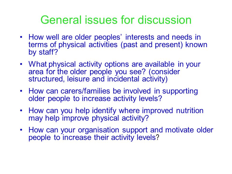 General issues for discussion How well are older peoples’ interests and needs in terms of physical activities (past and present) known by staff.