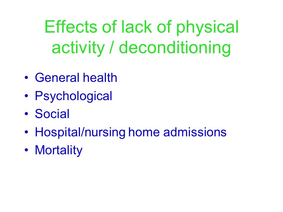 Effects of lack of physical activity / deconditioning General health Psychological Social Hospital/nursing home admissions Mortality
