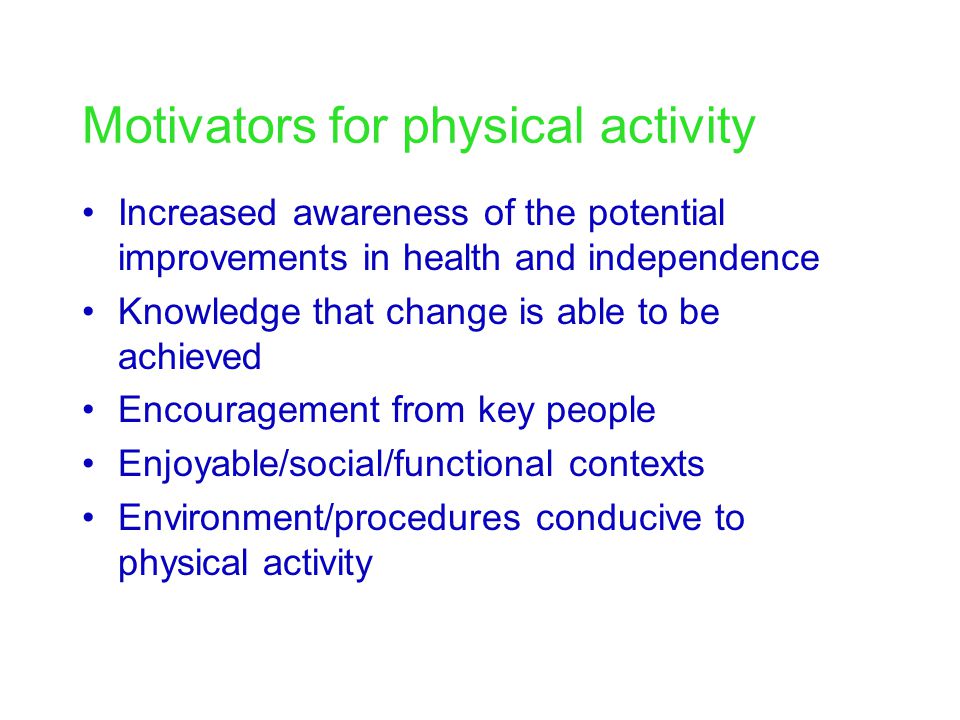 Motivators for physical activity Increased awareness of the potential improvements in health and independence Knowledge that change is able to be achieved Encouragement from key people Enjoyable/social/functional contexts Environment/procedures conducive to physical activity