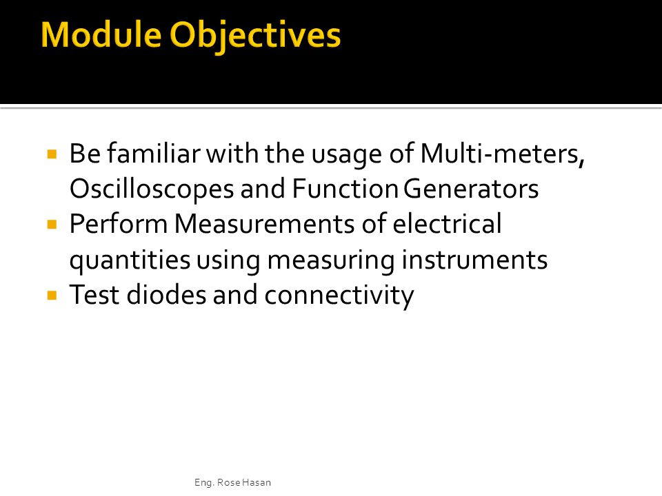  Be familiar with the usage of Multi-meters, Oscilloscopes and Function Generators  Perform Measurements of electrical quantities using measuring instruments  Test diodes and connectivity Eng.