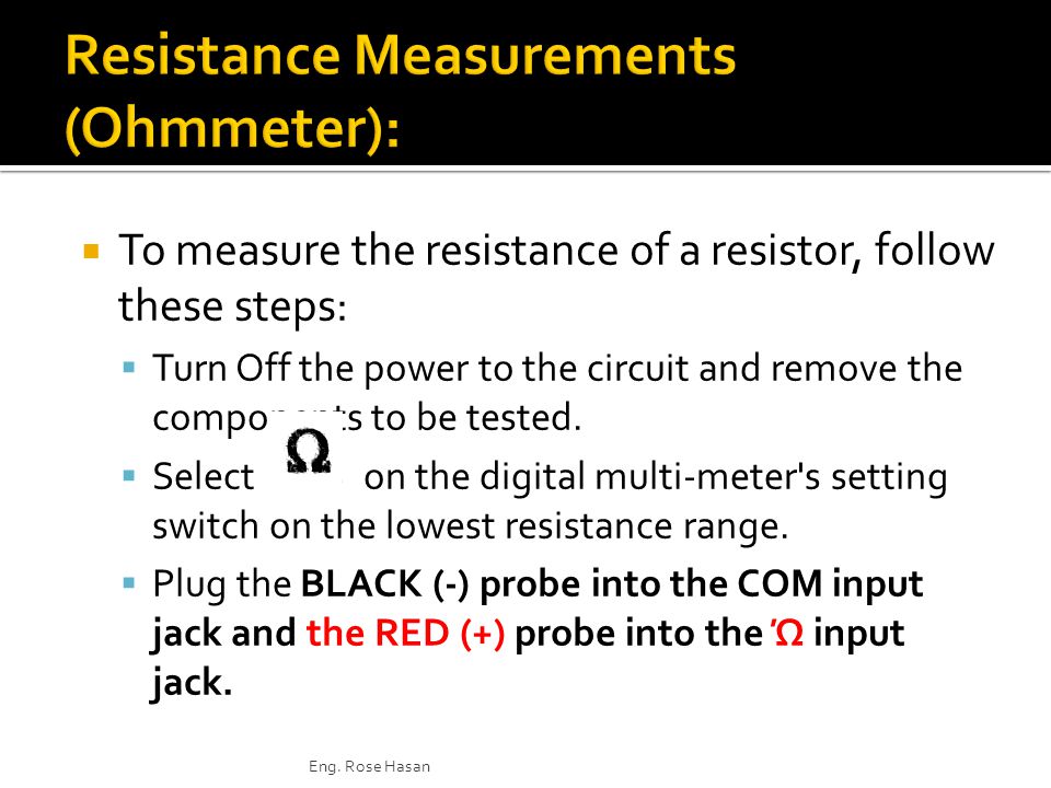  To measure the resistance of a resistor, follow these steps:  Turn Off the power to the circuit and remove the components to be tested.