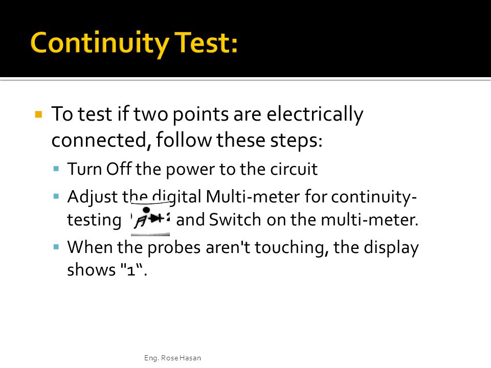  To test if two points are electrically connected, follow these steps:  Turn Off the power to the circuit  Adjust the digital Multi-meter for continuity- testing and Switch on the multi-meter.