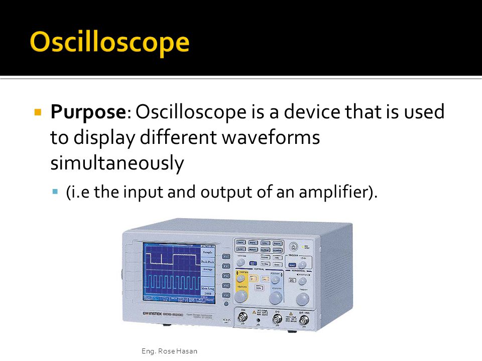  Purpose: Oscilloscope is a device that is used to display different waveforms simultaneously  (i.e the input and output of an amplifier).