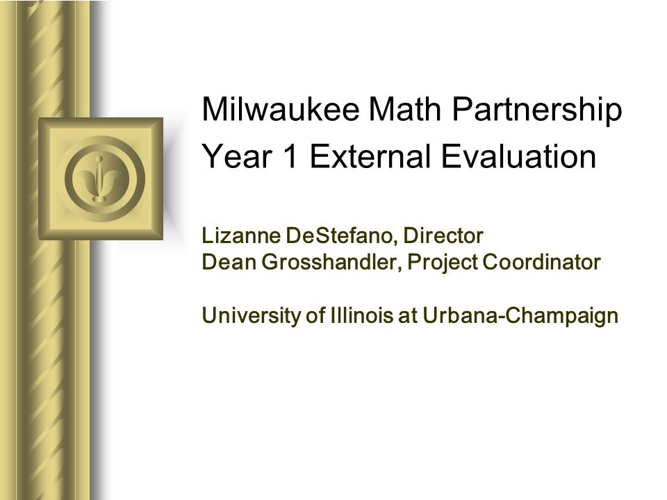Milwaukee Math Partnership Year 1 External Evaluation Lizanne DeStefano, Director Dean Grosshandler, Project Coordinator University of Illinois at Urbana-Champaign