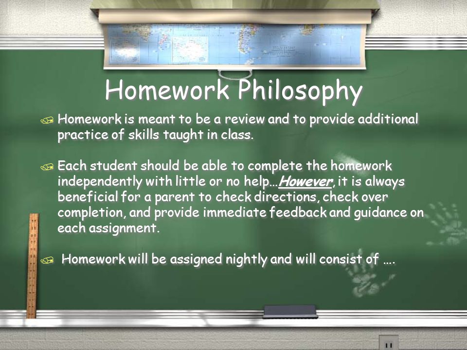 Homework Philosophy / Homework is meant to be a review and to provide additional practice of skills taught in class.