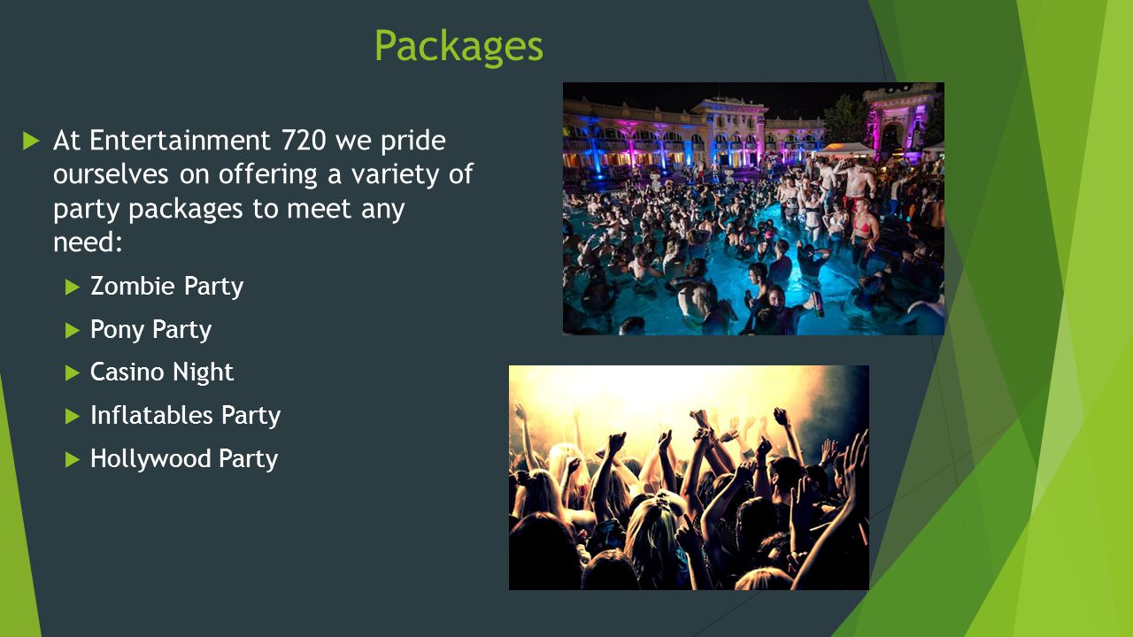 Packages  At Entertainment 720 we pride ourselves on offering a variety of party packages to meet any need:  Zombie Party  Pony Party  Casino Night  Inflatables Party  Hollywood Party