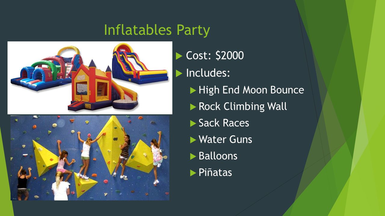 Inflatables Party  Cost: $2000  Includes:  High End Moon Bounce  Rock Climbing Wall  Sack Races  Water Guns  Balloons  Piñatas
