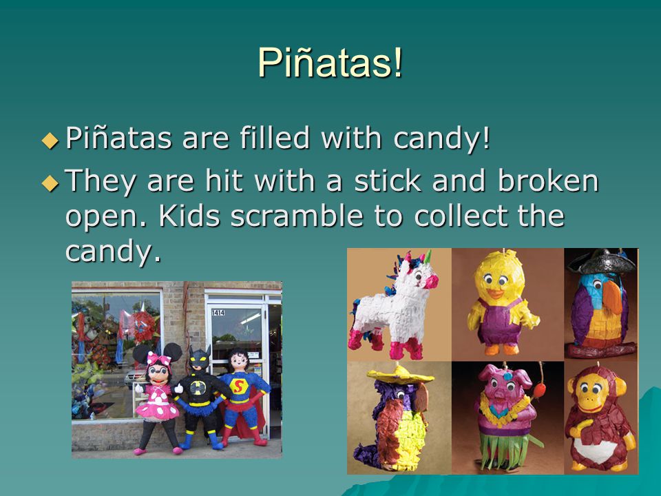 Piñatas.  Piñatas are filled with candy.  They are hit with a stick and broken open.