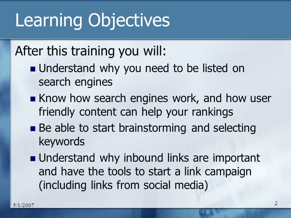 5/1/ Learning Objectives After this training you will: Understand why you need to be listed on search engines Know how search engines work, and how user friendly content can help your rankings Be able to start brainstorming and selecting keywords Understand why inbound links are important and have the tools to start a link campaign (including links from social media)