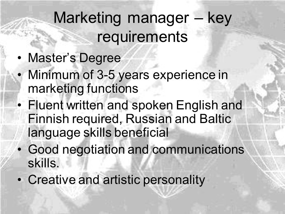 Marketing manager – key requirements Master’s Degree Minimum of 3-5 years experience in marketing functions Fluent written and spoken English and Finnish required, Russian and Baltic language skills beneficial Good negotiation and communications skills.