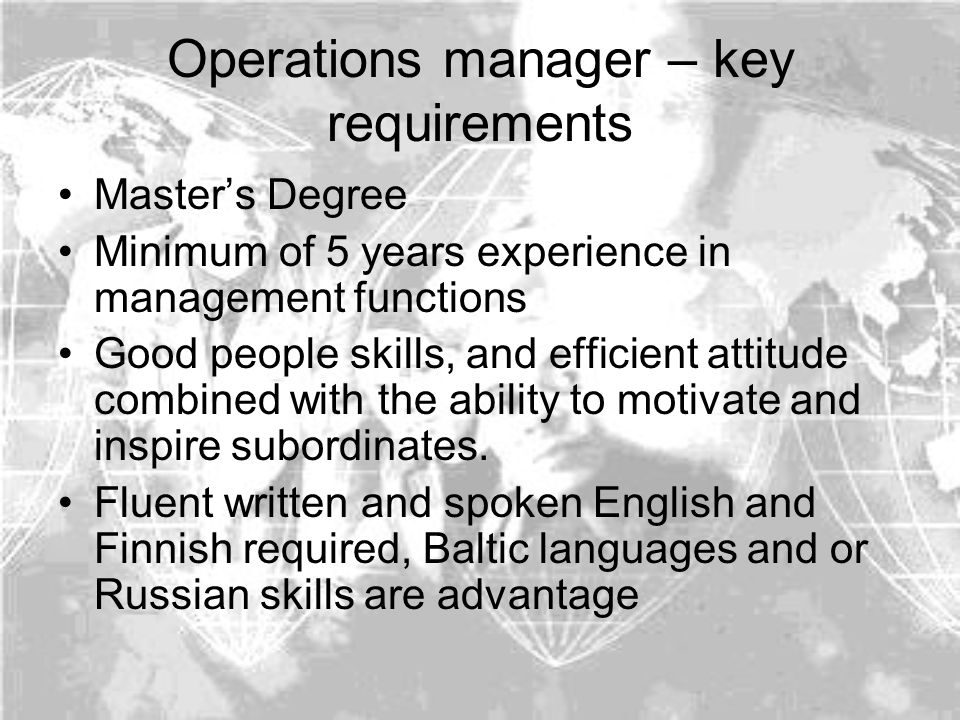 Operations manager – key requirements Master’s Degree Minimum of 5 years experience in management functions Good people skills, and efficient attitude combined with the ability to motivate and inspire subordinates.