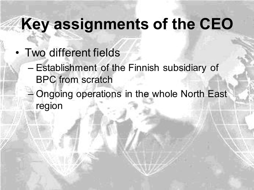 Key assignments of the CEO Two different fields –Establishment of the Finnish subsidiary of BPC from scratch –Ongoing operations in the whole North East region