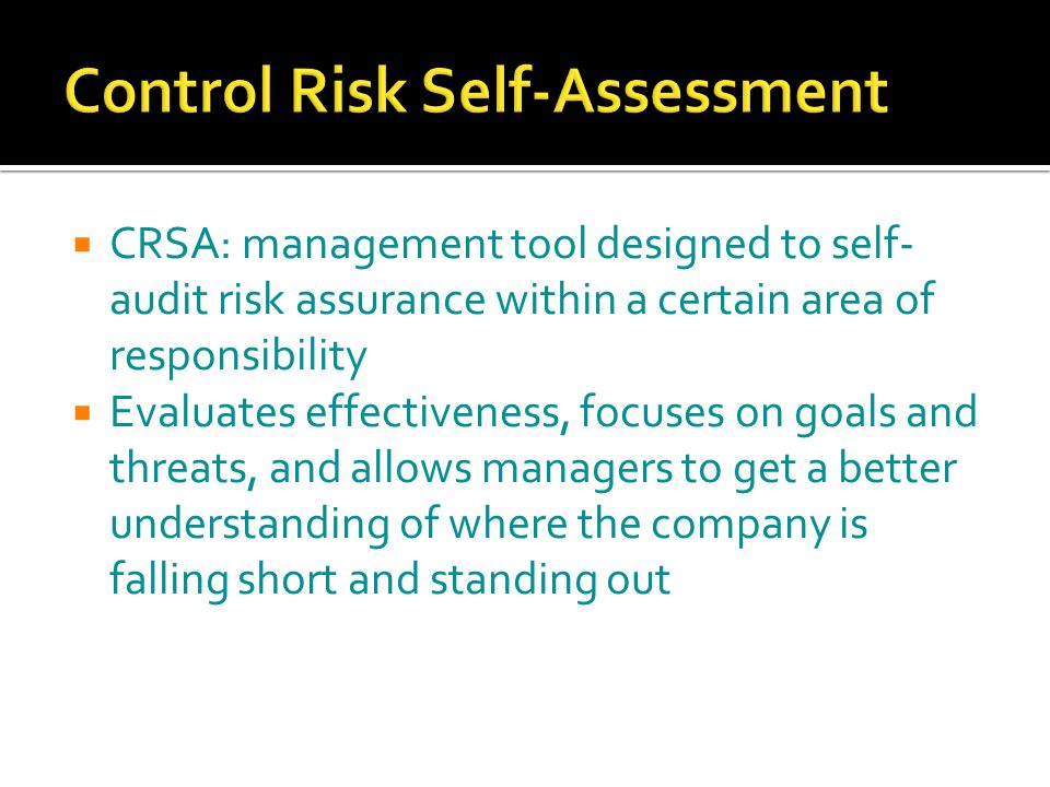  CRSA: management tool designed to self- audit risk assurance within a certain area of responsibility  Evaluates effectiveness, focuses on goals and threats, and allows managers to get a better understanding of where the company is falling short and standing out