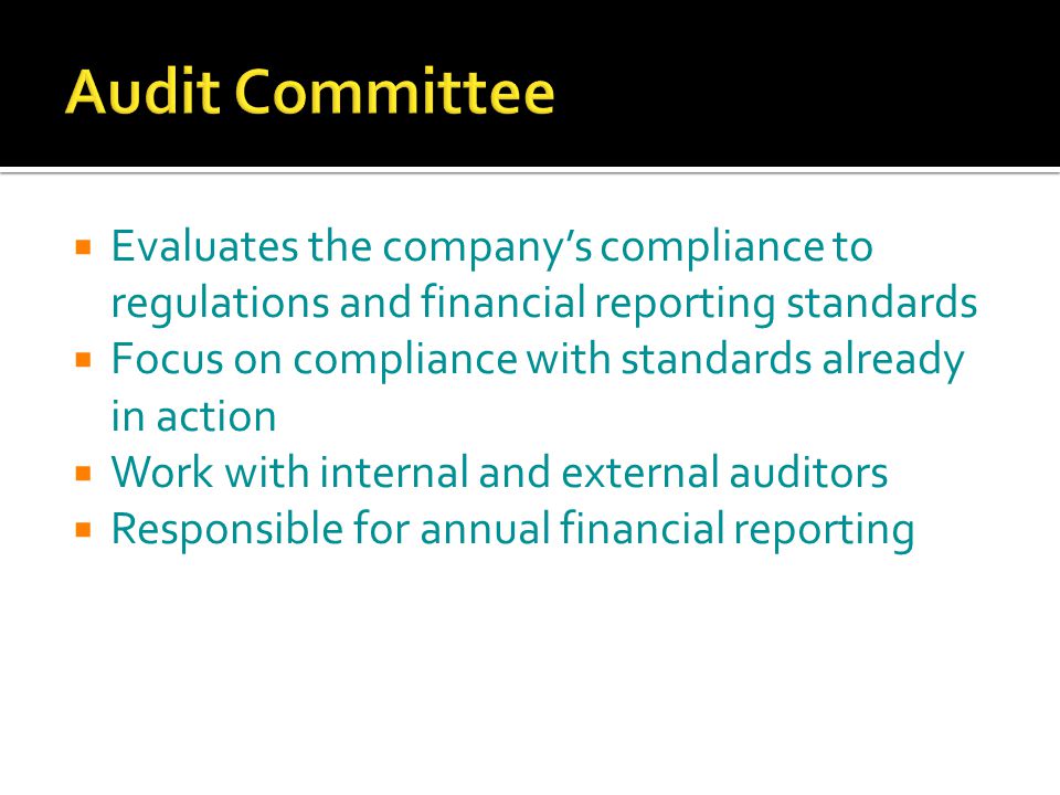  Evaluates the company’s compliance to regulations and financial reporting standards  Focus on compliance with standards already in action  Work with internal and external auditors  Responsible for annual financial reporting