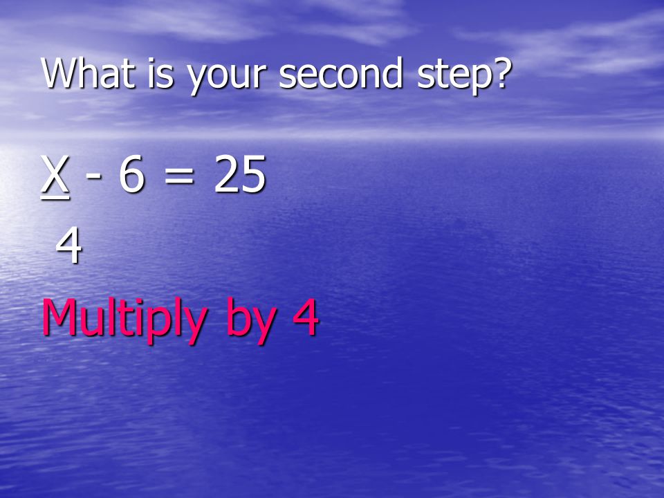 What is your second step X - 6 = 25 4 Multiply by 4