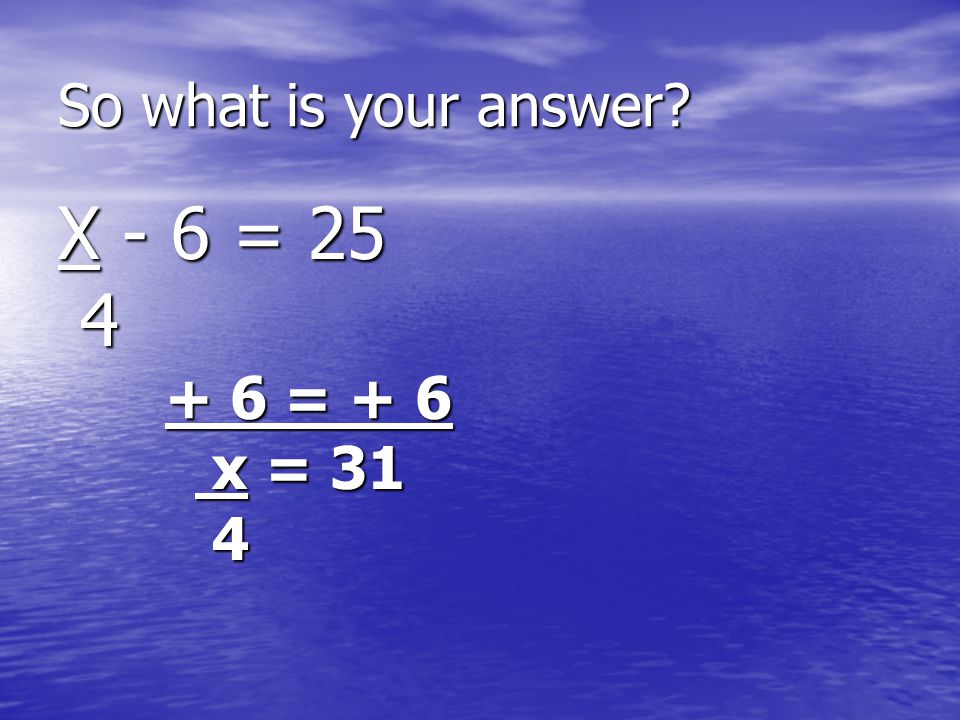 So what is your answer X - 6 = = = + 6 x = 31 x = 31 4