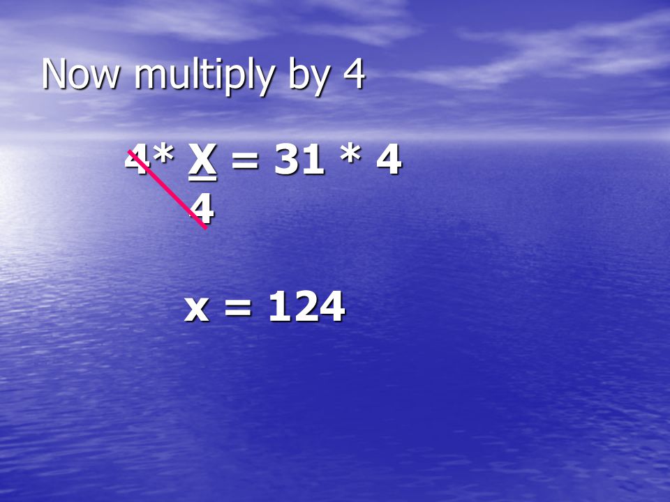 Now multiply by 4 4* X = 31 * 4 4* X = 31 * 4 4 x = 124 x = 124