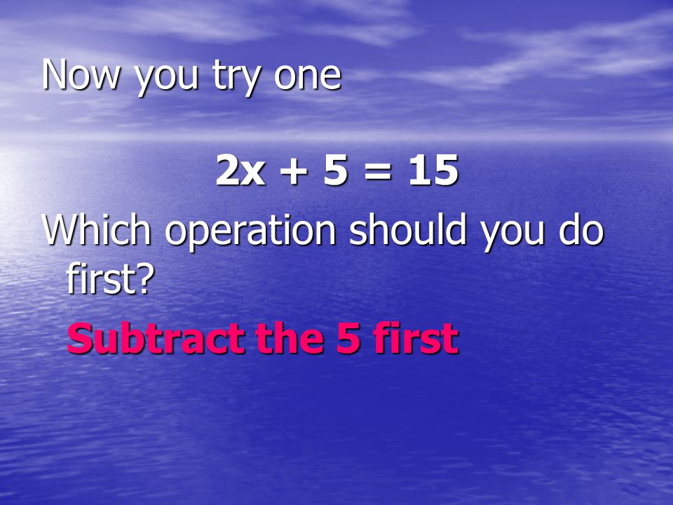 Now you try one 2x + 5 = 15 Which operation should you do first.