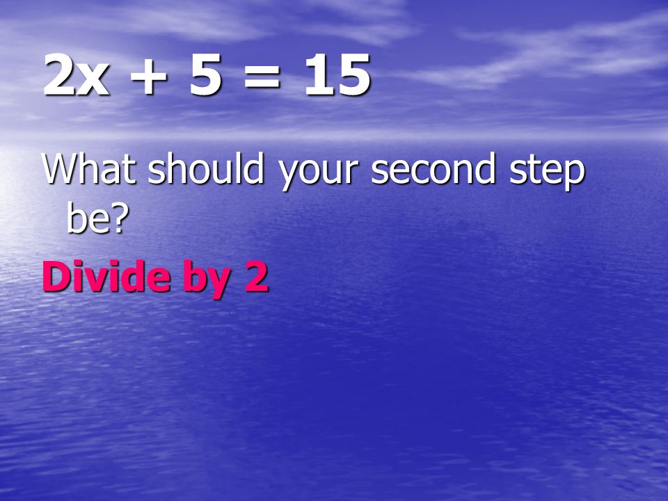 2x + 5 = 15 What should your second step be Divide by 2