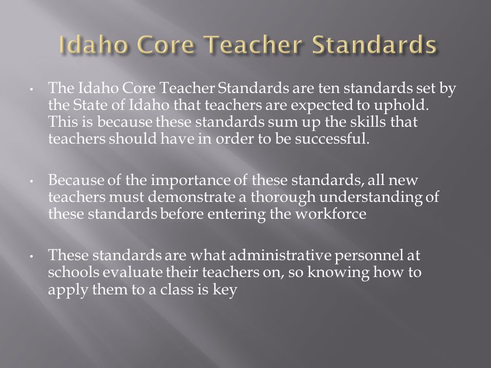 The Idaho Core Teacher Standards are ten standards set by the State of Idaho that teachers are expected to uphold.
