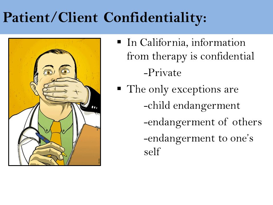 Patient/Client Confidentiality:  In California, information from therapy is confidential -Private  The only exceptions are -child endangerment -endangerment of others -endangerment to one’s self