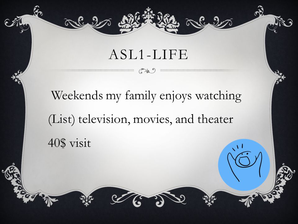 ASL1-LIFE Weekends my family enjoys watching (List) television, movies, and theater 40$ visit