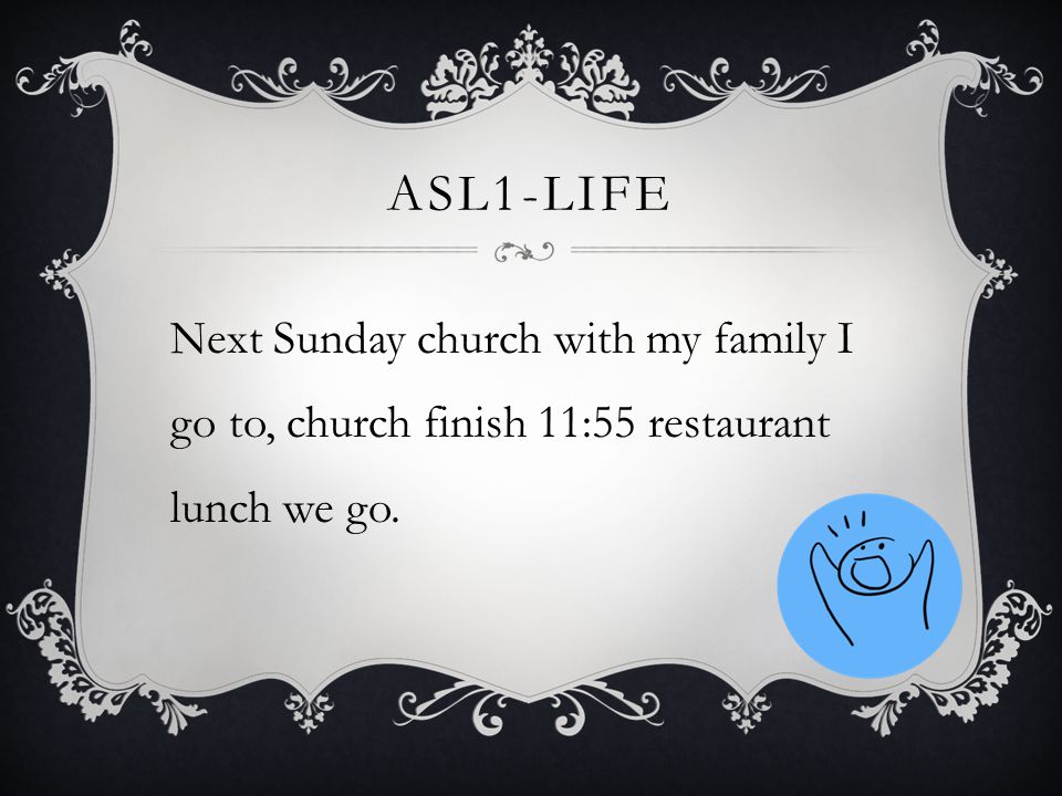 ASL1-LIFE Next Sunday church with my family I go to, church finish 11:55 restaurant lunch we go.