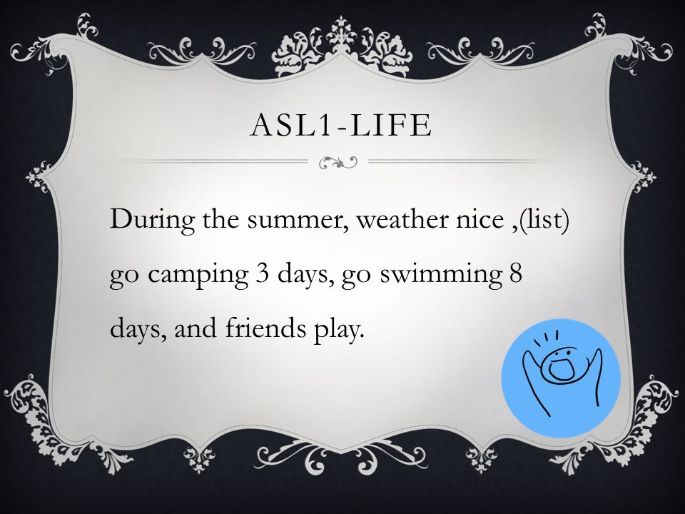 ASL1-LIFE During the summer, weather nice,(list) go camping 3 days, go swimming 8 days, and friends play.