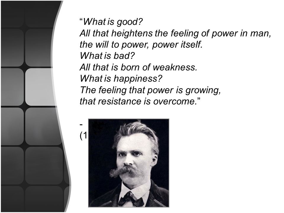 What is good. All that heightens the feeling of power in man, the will to power, power itself.