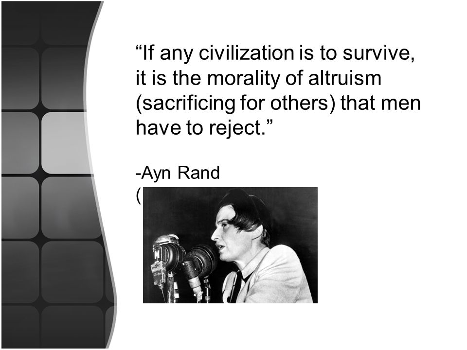 If any civilization is to survive, it is the morality of altruism (sacrificing for others) that men have to reject. -Ayn Rand ( )