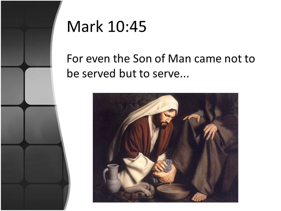Mark 10:45 For even the Son of Man came not to be served but to serve...