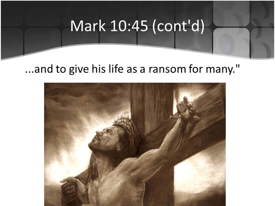 Mark 10:45 (cont d)...and to give his life as a ransom for many.
