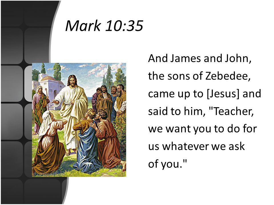 Mark 10:35 And James and John, the sons of Zebedee, came up to [Jesus] and said to him, Teacher, we want you to do for us whatever we ask of you.