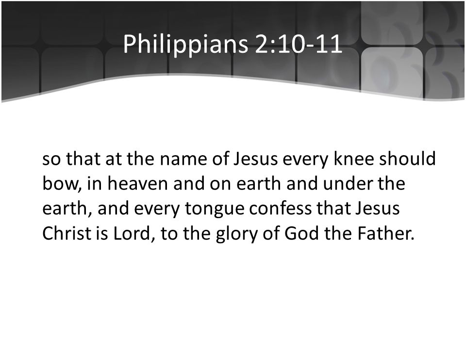 Philippians 2:10-11 so that at the name of Jesus every knee should bow, in heaven and on earth and under the earth, and every tongue confess that Jesus Christ is Lord, to the glory of God the Father.