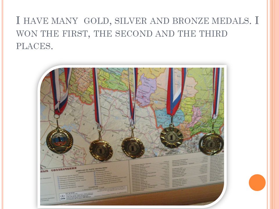 I HAVE MANY GOLD, SILVER AND BRONZE MEDALS. I WON THE FIRST, THE SECOND AND THE THIRD PLACES.