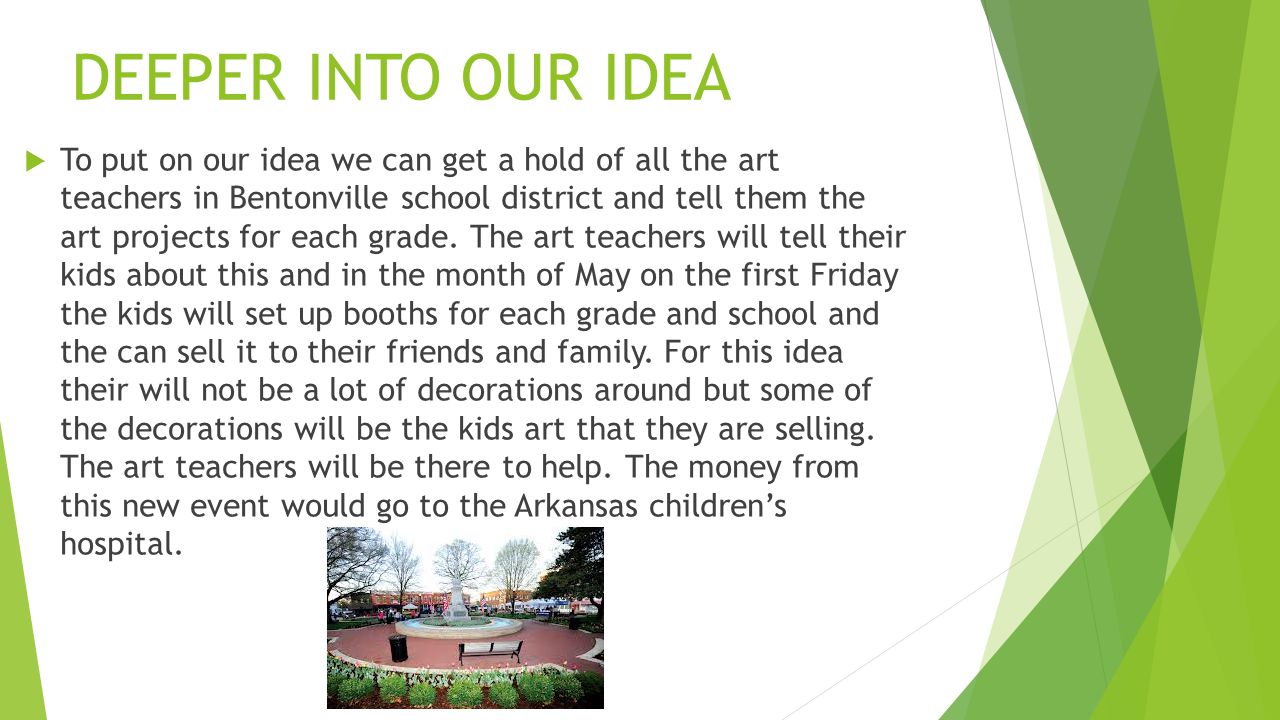 DEEPER INTO OUR IDEA  To put on our idea we can get a hold of all the art teachers in Bentonville school district and tell them the art projects for each grade.