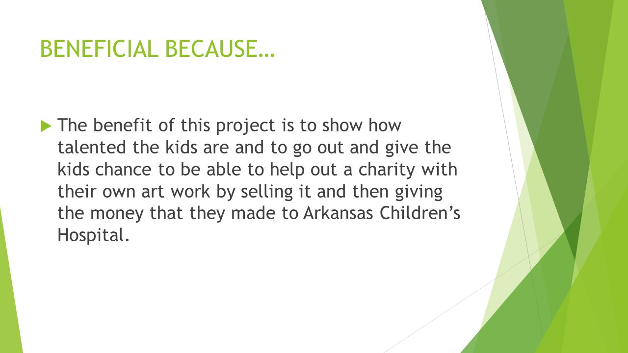 BENEFICIAL BECAUSE…  The benefit of this project is to show how talented the kids are and to go out and give the kids chance to be able to help out a charity with their own art work by selling it and then giving the money that they made to Arkansas Children’s Hospital.