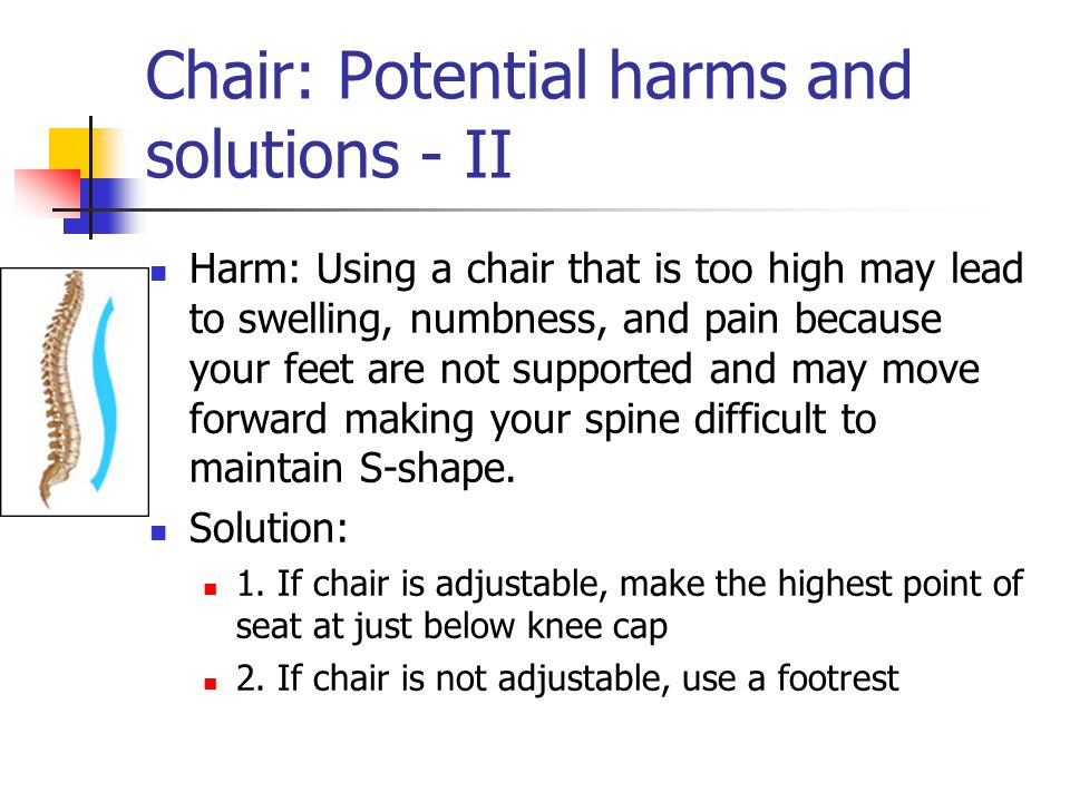 Chair: Potential harms and solutions - II Harm: Using a chair that is too high may lead to swelling, numbness, and pain because your feet are not supported and may move forward making your spine difficult to maintain S-shape.