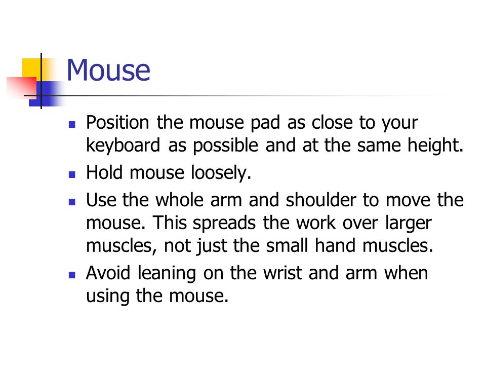 Mouse Position the mouse pad as close to your keyboard as possible and at the same height.