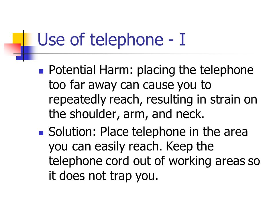 Use of telephone - I Potential Harm: placing the telephone too far away can cause you to repeatedly reach, resulting in strain on the shoulder, arm, and neck.