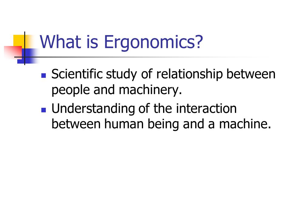 What is Ergonomics. Scientific study of relationship between people and machinery.
