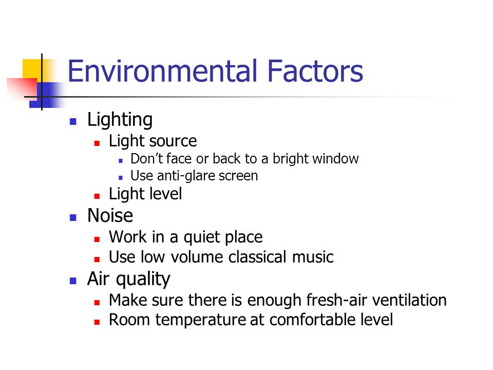 Environmental Factors Lighting Light source Don’t face or back to a bright window Use anti-glare screen Light level Noise Work in a quiet place Use low volume classical music Air quality Make sure there is enough fresh-air ventilation Room temperature at comfortable level