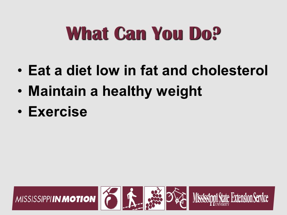 What Can You Do Eat a diet low in fat and cholesterol Maintain a healthy weight Exercise