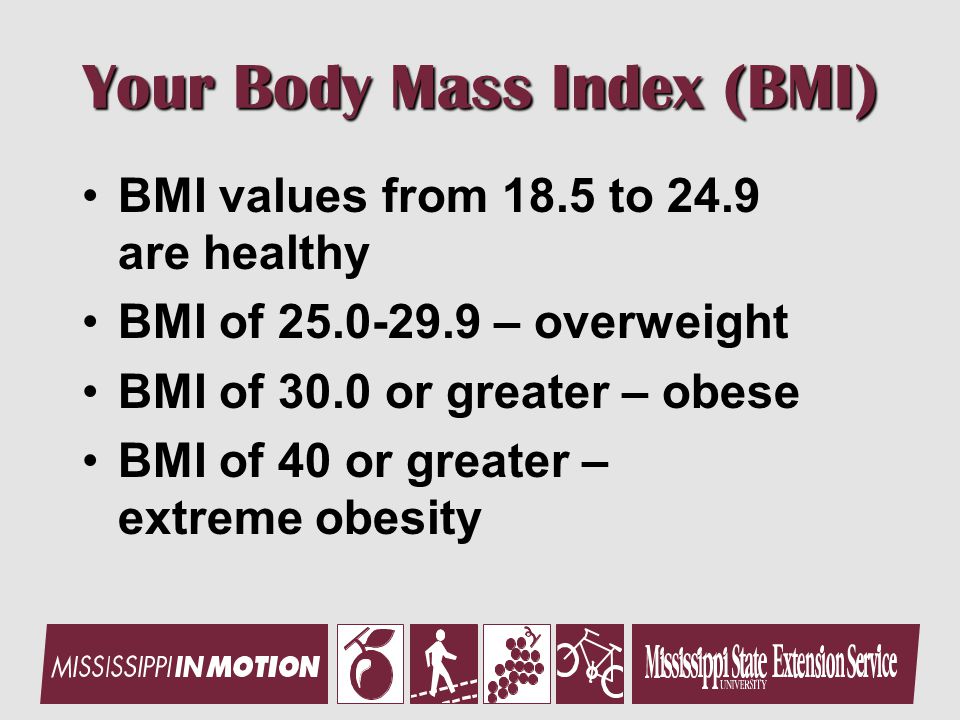 Your Body Mass Index (BMI) BMI values from 18.5 to 24.9 are healthy BMI of – overweight BMI of 30.0 or greater – obese BMI of 40 or greater – extreme obesity