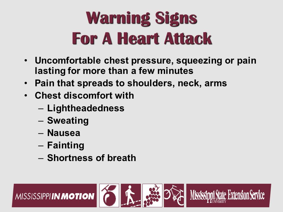 Warning Signs For A Heart Attack Uncomfortable chest pressure, squeezing or pain lasting for more than a few minutes Pain that spreads to shoulders, neck, arms Chest discomfort with –Lightheadedness –Sweating –Nausea –Fainting –Shortness of breath