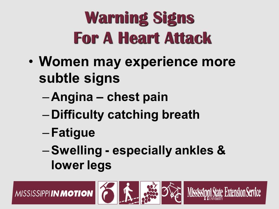 Warning Signs For A Heart Attack Women may experience more subtle signs –Angina – chest pain –Difficulty catching breath –Fatigue –Swelling - especially ankles & lower legs