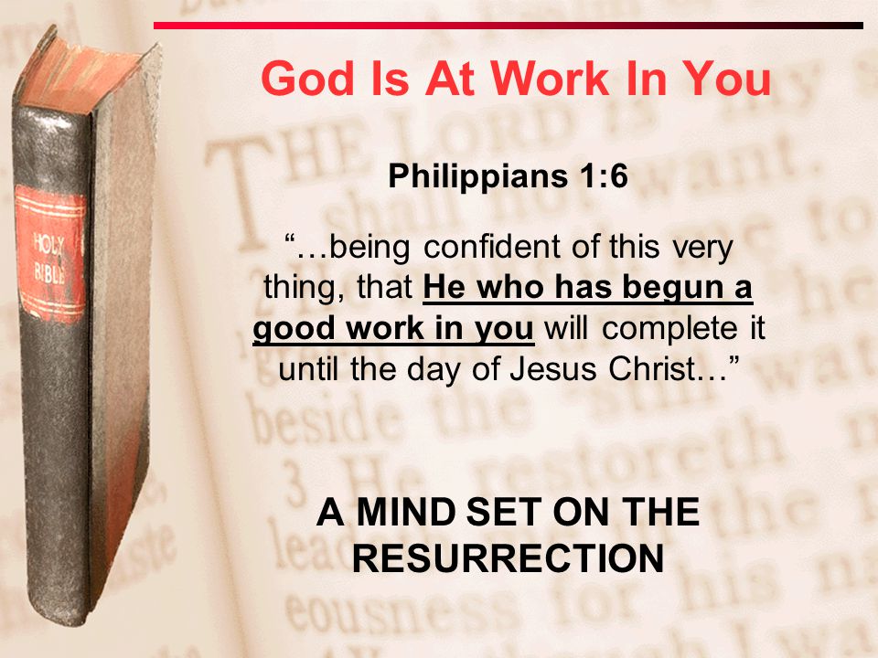Philippians 1:6 …being confident of this very thing, that He who has begun a good work in you will complete it until the day of Jesus Christ… A MIND SET ON THE RESURRECTION God Is At Work In You