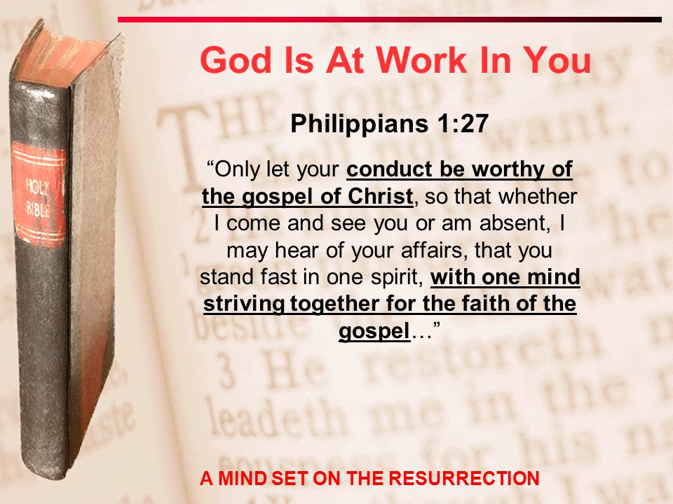 Philippians 1:27 Only let your conduct be worthy of the gospel of Christ, so that whether I come and see you or am absent, I may hear of your affairs, that you stand fast in one spirit, with one mind striving together for the faith of the gospel… God Is At Work In You A MIND SET ON THE RESURRECTION